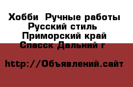 Хобби. Ручные работы Русский стиль. Приморский край,Спасск-Дальний г.